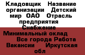 Кладовщик › Название организации ­ Детский мир, ОАО › Отрасль предприятия ­ Снабжение › Минимальный оклад ­ 25 000 - Все города Работа » Вакансии   . Иркутская обл.